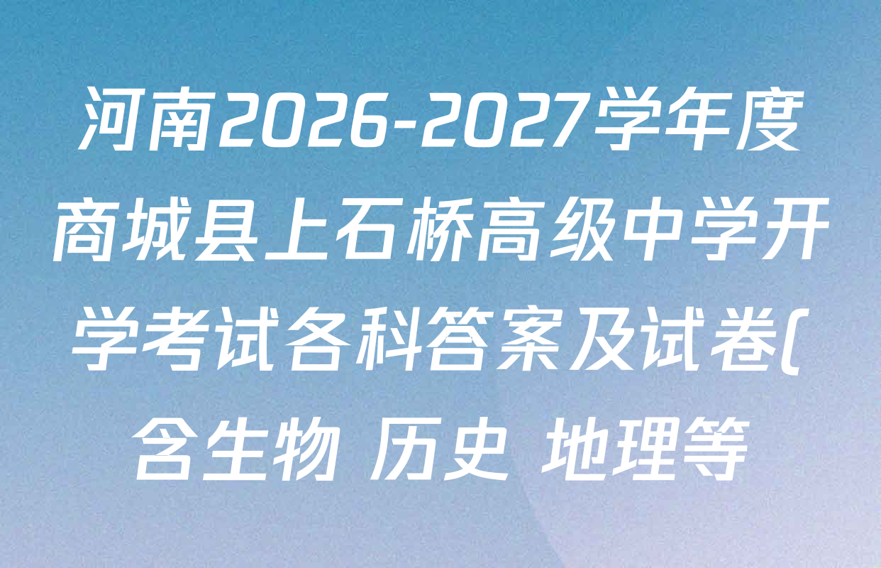 河南2026-2027学年度商城县上石桥高级中学开学考试各科答案及试卷(含生物 历史 地理等) 河南2026-2027学年度商城县上石桥高级中学开学考试各科答案及试卷(含生物 历史 地理等)